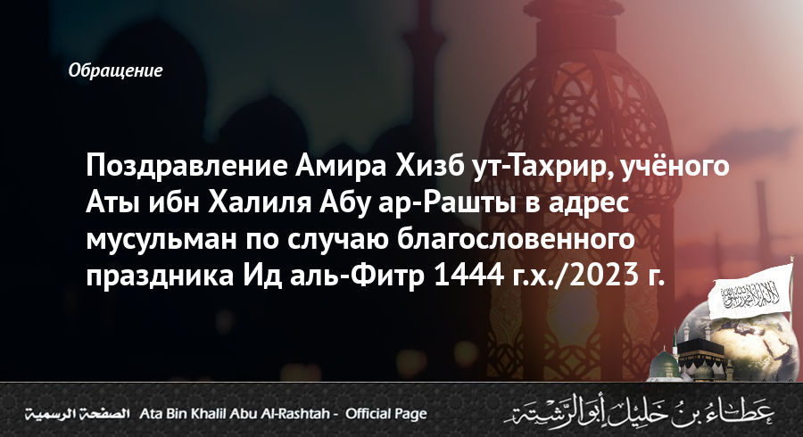 Поздравление Амира Хизб ут-Тахрир, учёного Аты ибн Халиля Абу ар-Рашты в адрес мусульман по случаю благословенного праздника Ид аль-Фитр 1444 г.х./2023 г.